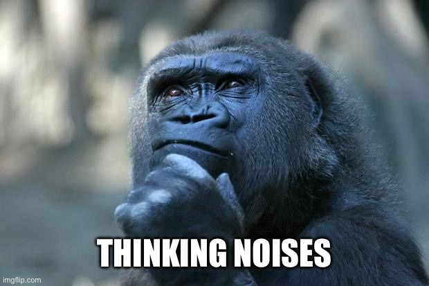 Deep Thoughts | THINKING NOISES | image tagged in deep thoughts | made w/ Imgflip meme maker