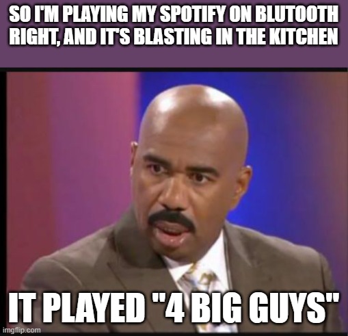 My soul left my body | SO I'M PLAYING MY SPOTIFY ON BLUTOOTH RIGHT, AND IT'S BLASTING IN THE KITCHEN; IT PLAYED "4 BIG GUYS" | image tagged in steve harvey that face when | made w/ Imgflip meme maker