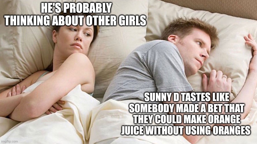 He's probably thinking about girls | HE'S PROBABLY THINKING ABOUT OTHER GIRLS; SUNNY D TASTES LIKE SOMEBODY MADE A BET THAT THEY COULD MAKE ORANGE JUICE WITHOUT USING ORANGES | image tagged in he's probably thinking about girls | made w/ Imgflip meme maker