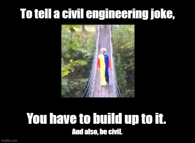Civil Engineering joke | To tell a civil engineering joke, You have to build up to it. And also, be civil. | image tagged in blank black,pun,civil engineering | made w/ Imgflip meme maker