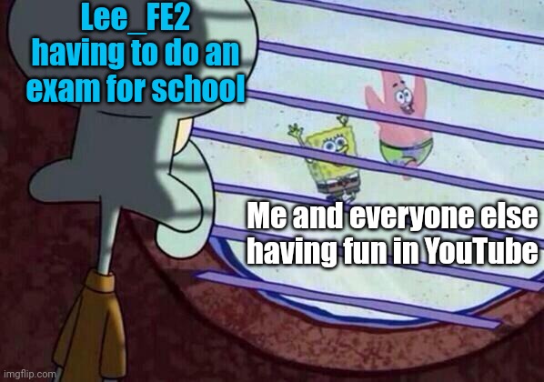 I hope he'll be doing great there | Lee_FE2 having to do an exam for school; Me and everyone else having fun in YouTube | image tagged in squidward window,memes | made w/ Imgflip meme maker