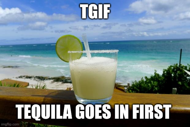 TGIF Tequila Goes In First | TGIF; TEQUILA GOES IN FIRST | image tagged in margarita on the beach | made w/ Imgflip meme maker