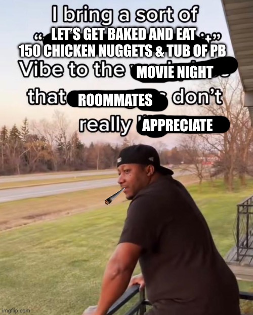 Please pass a nugget | LET’S GET BAKED AND EAT 150 CHICKEN NUGGETS & TUB OF PB; MOVIE NIGHT; ROOMMATES; APPRECIATE | image tagged in chicken nuggets,peanut butter,roommates,funny | made w/ Imgflip meme maker