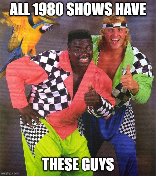 80s fashion | ALL 1980 SHOWS HAVE; THESE GUYS | image tagged in 80s fashion | made w/ Imgflip meme maker