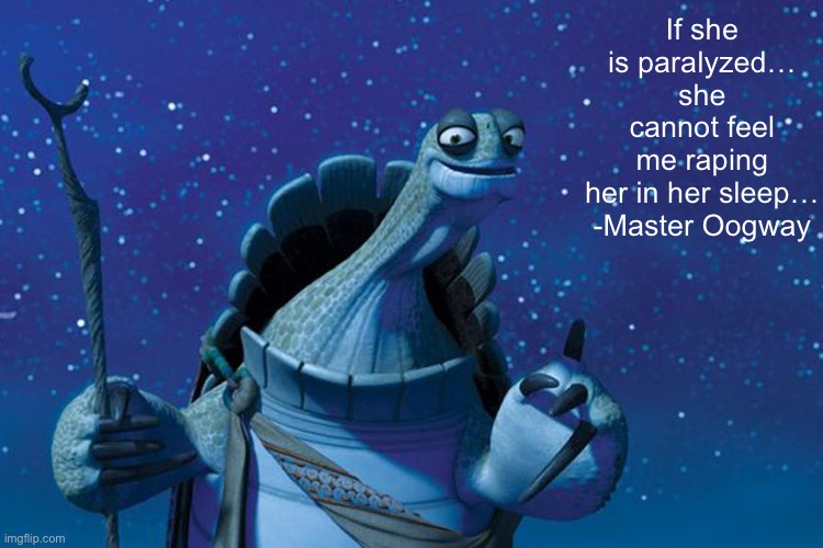 Master Oogway | If she is paralyzed… she cannot feel me raping her in her sleep…

-Master Oogway | image tagged in master oogway | made w/ Imgflip meme maker