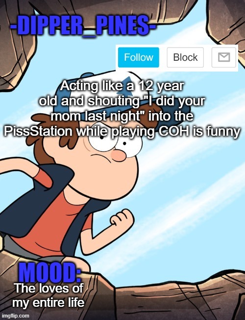 -Dipper_Pines- announcement template | Acting like a 12 year old and shouting "I did your mom last night" into the PissStation while playing COH is funny; The loves of my entire life | image tagged in -dipper_pines- announcement template | made w/ Imgflip meme maker