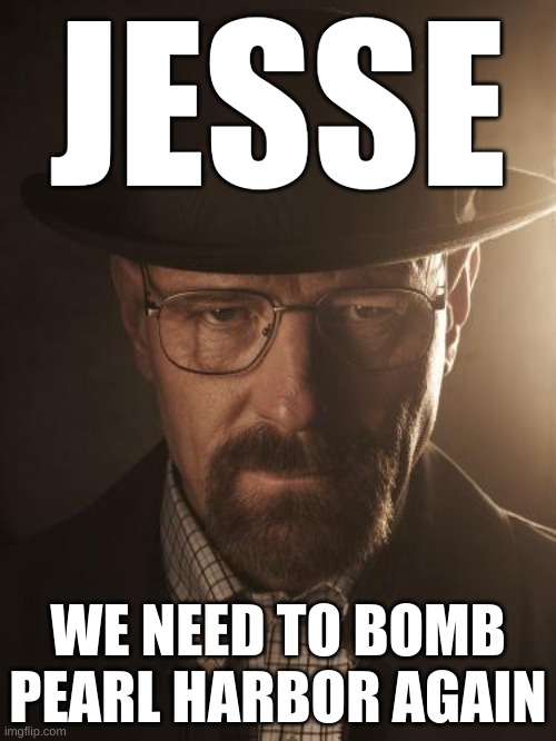 an offensive meme i made that NO ONE should not look at | JESSE; WE NEED TO BOMB PEARL HARBOR AGAIN | image tagged in walter white,offensive memes,memes,breaking bad,pearl harbor,wwii | made w/ Imgflip meme maker