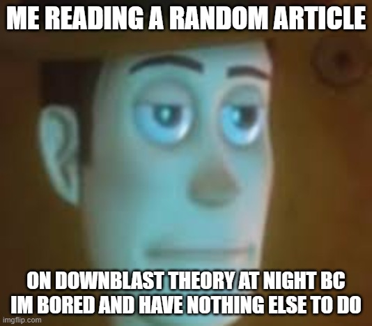 relatable, anyone? | ME READING A RANDOM ARTICLE; ON DOWNBLAST THEORY AT NIGHT BC IM BORED AND HAVE NOTHING ELSE TO DO | image tagged in disappointed woody | made w/ Imgflip meme maker