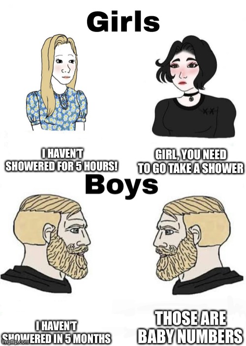 Girls vs Boys | I HAVEN’T SHOWERED FOR 5 HOURS! GIRL, YOU NEED TO GO TAKE A SHOWER; THOSE ARE BABY NUMBERS; I HAVEN’T SHOWERED IN 5 MONTHS | image tagged in girls vs boys | made w/ Imgflip meme maker