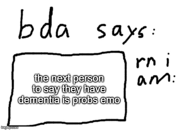 think about it, it makes sense | the next person to say they have dementia is probs emo | image tagged in official badlydrawnaxolotl announcement temp | made w/ Imgflip meme maker