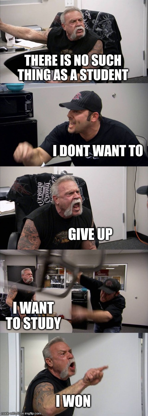 American Chopper Argument | THERE IS NO SUCH THING AS A STUDENT; I DONT WANT TO; GIVE UP; I WANT TO STUDY; I WON | image tagged in memes,american chopper argument,ai meme | made w/ Imgflip meme maker