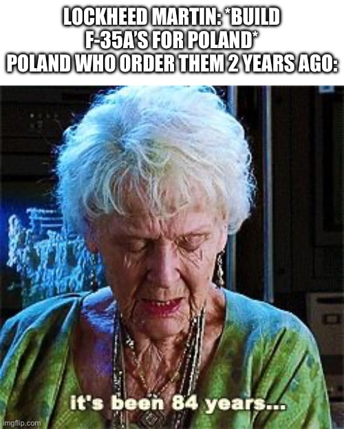 It's been 84 years | LOCKHEED MARTIN: *BUILD F-35A’S FOR POLAND*
POLAND WHO ORDER THEM 2 YEARS AGO: | image tagged in it's been 84 years | made w/ Imgflip meme maker