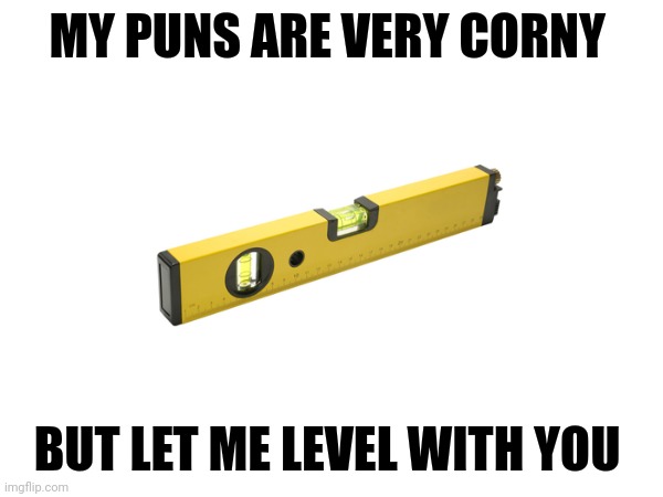 Let me level with you | MY PUNS ARE VERY CORNY; BUT LET ME LEVEL WITH YOU | image tagged in puns,jokes,jpfan102504 | made w/ Imgflip meme maker