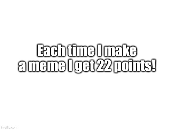 What. | Each time I make a meme I get 22 points! | image tagged in pussy | made w/ Imgflip meme maker