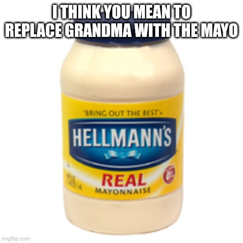 mayonnaise | I THINK YOU MEAN TO REPLACE GRANDMA WITH THE MAYO | image tagged in mayonnaise | made w/ Imgflip meme maker