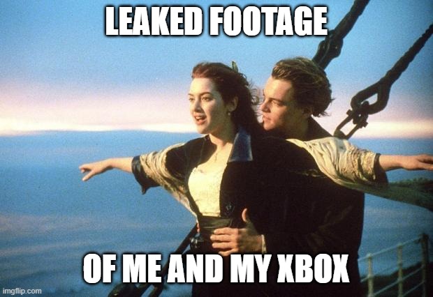 lovey dovey xbox | LEAKED FOOTAGE; OF ME AND MY XBOX | image tagged in titanic | made w/ Imgflip meme maker