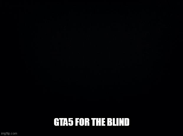 Black background | GTA5 FOR THE BLIND | image tagged in black background | made w/ Imgflip meme maker
