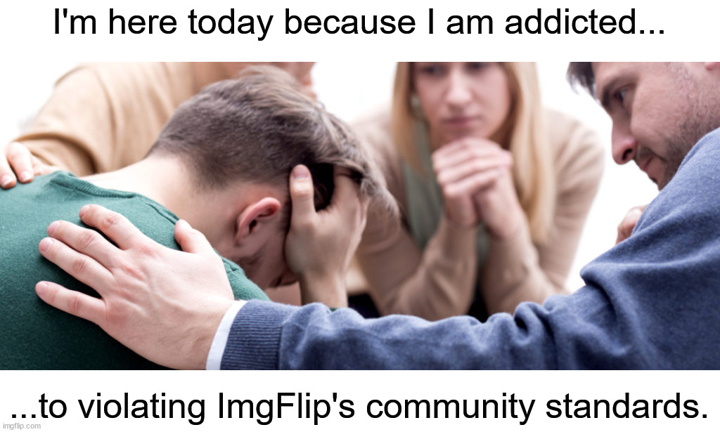 I can quit any time I want to... but I'm not going to. | I'm here today because I am addicted... ...to violating ImgFlip's community standards. | image tagged in communist standards,left wing bias,culture of hate | made w/ Imgflip meme maker