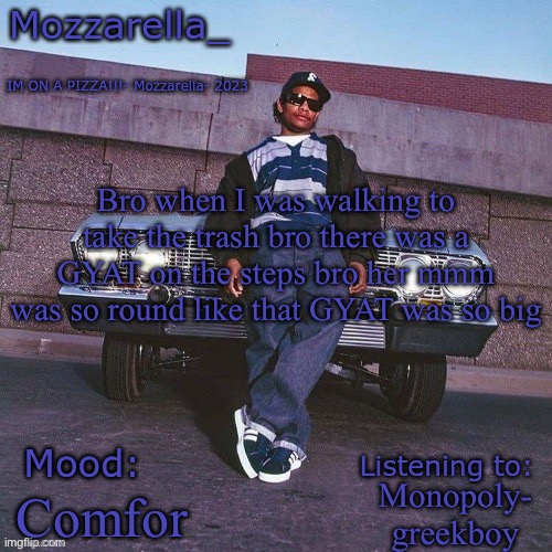 Eazy-E Temp | Bro when I was walking to take the trash bro there was a GYAT on the steps bro her mmm was so round like that GYAT was so big; Monopoly- greekboy; Comfortable | image tagged in eazy-e temp | made w/ Imgflip meme maker