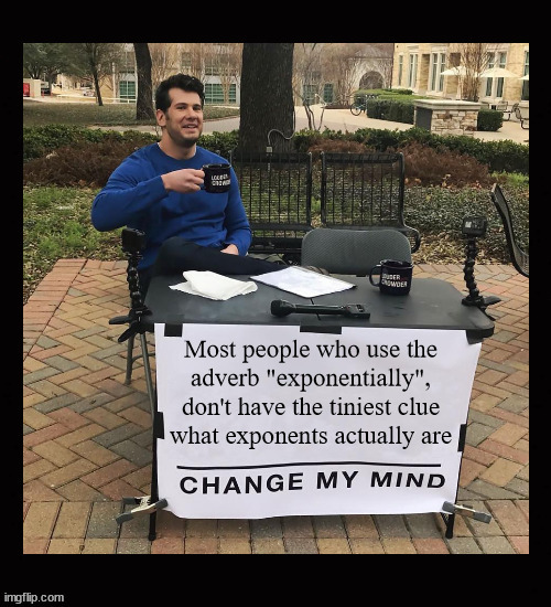 Exponentially ... | Most people who use the
adverb "exponentially",
don't have the tiniest clue
what exponents actually are | image tagged in change my mind | made w/ Imgflip meme maker