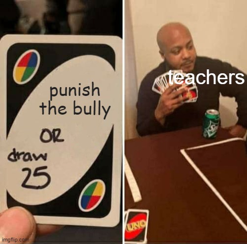 UNO Draw 25 Cards | teachers; punish the bully | image tagged in memes,uno draw 25 cards | made w/ Imgflip meme maker