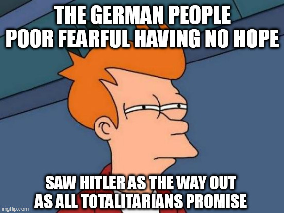 Futurama Fry | THE GERMAN PEOPLE POOR FEARFUL HAVING NO HOPE; SAW HITLER AS THE WAY OUT AS ALL TOTALITARIANS PROMISE | image tagged in memes,futurama fry | made w/ Imgflip meme maker