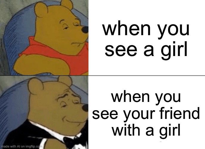 Girls be like | when you see a girl; when you see your friend with a girl | image tagged in memes,tuxedo winnie the pooh,ai meme | made w/ Imgflip meme maker