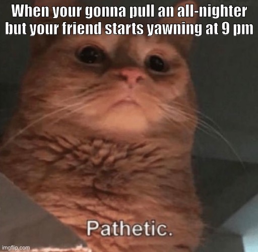 It happens and idk it just ITS HARD TO COMPREHEND WHEN THEY CAME UP WITH THE IDEA | When your gonna pull an all-nighter but your friend starts yawning at 9 pm | image tagged in so true memes | made w/ Imgflip meme maker
