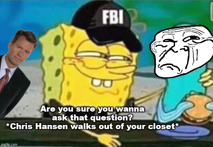 FBI spongebob | Are you sure you wanna ask that question?
*Chris Hansen walks out of your closet* | image tagged in fbi spongebob | made w/ Imgflip meme maker