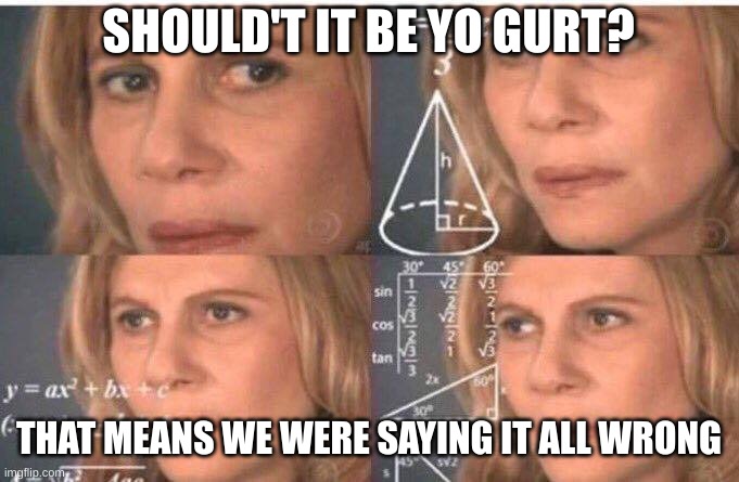 Math lady/Confused lady | SHOULD'T IT BE YO GURT? THAT MEANS WE WERE SAYING IT ALL WRONG | image tagged in math lady/confused lady | made w/ Imgflip meme maker