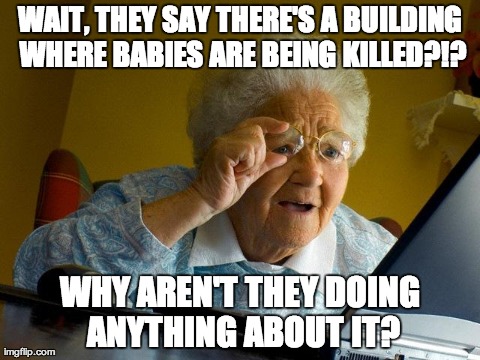 Grandma Finds The Internet Meme | WAIT, THEY SAY THERE'S A BUILDING WHERE BABIES ARE BEING KILLED?!? WHY AREN'T THEY DOING ANYTHING ABOUT IT? | image tagged in memes,grandma finds the internet | made w/ Imgflip meme maker