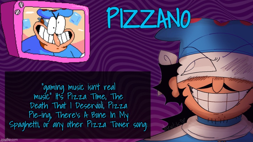 or just any good video game song | "gaming music isn't real music" It's Pizza Time, The Death That I Deservioli, Pizza Pie-ing, There's A Bone In My Spaghetti, or any other Pizza Tower song: | image tagged in pizzano's gnarly action-packed announcement temp | made w/ Imgflip meme maker