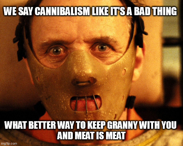 cannibal indentification | WE SAY CANNIBALISM LIKE IT'S A BAD THING; WHAT BETTER WAY TO KEEP GRANNY WITH YOU 
AND MEAT IS MEAT | image tagged in cannibal indentification | made w/ Imgflip meme maker