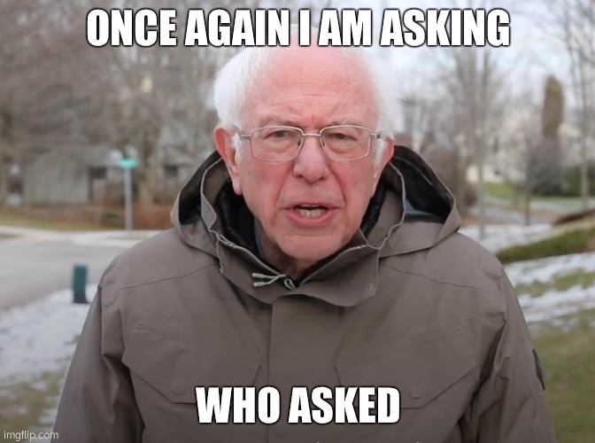 Bernie Sanders Once Again Asking | ONCE AGAIN I AM ASKING; WHO ASKED | image tagged in bernie sanders once again asking | made w/ Imgflip meme maker