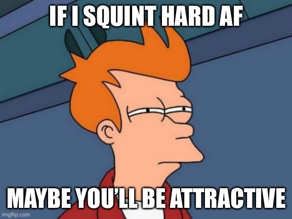 Futurama Fry | IF I SQUINT HARD AF; MAYBE YOU’LL BE ATTRACTIVE | image tagged in memes,futurama fry | made w/ Imgflip meme maker