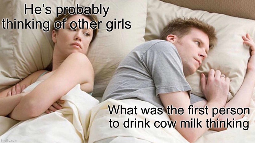 Moo | He’s probably thinking of other girls; What was the first person to drink cow milk thinking | image tagged in memes,i bet he's thinking about other women | made w/ Imgflip meme maker