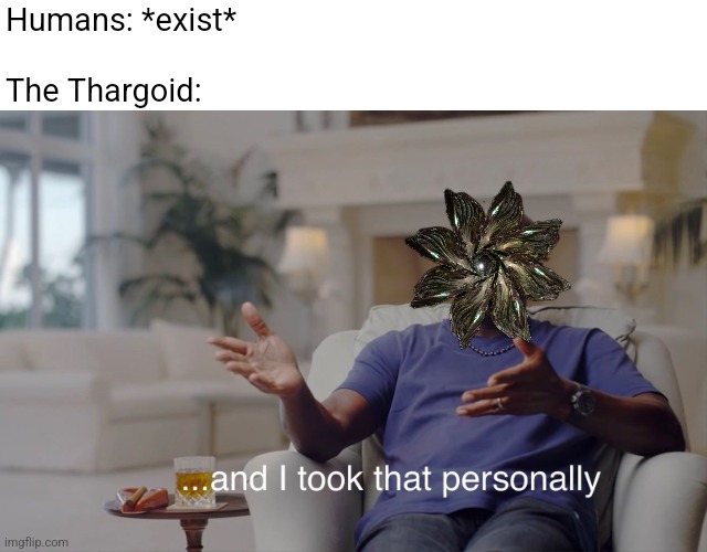 Thargoids: GET OFF MY LAWN | Humans: *exist*
 
The Thargoid: | image tagged in and i took that personally | made w/ Imgflip meme maker