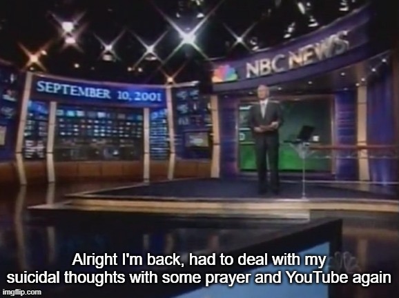 September 10, 2001 | Alright I'm back, had to deal with my suicidal thoughts with some prayer and YouTube again | image tagged in september 10 2001 | made w/ Imgflip meme maker