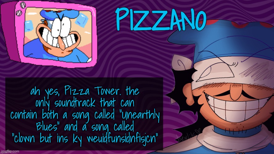 Pizzano's Gnarly Action-Packed Announcement Temp | ah yes, Pizza Tower. the only soundtrack that can contain both a song called "Unearthly Blues" and a song called "clown but ins ky weuidfunsidnfisjcn" | image tagged in pizzano's gnarly action-packed announcement temp | made w/ Imgflip meme maker