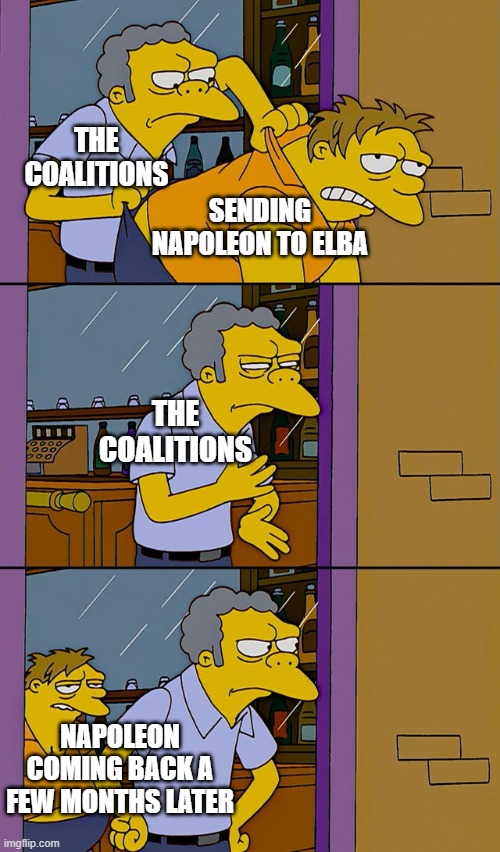 my first meme | THE COALITIONS; SENDING NAPOLEON TO ELBA; THE COALITIONS; NAPOLEON COMING BACK A FEW MONTHS LATER | image tagged in moe throws barney | made w/ Imgflip meme maker