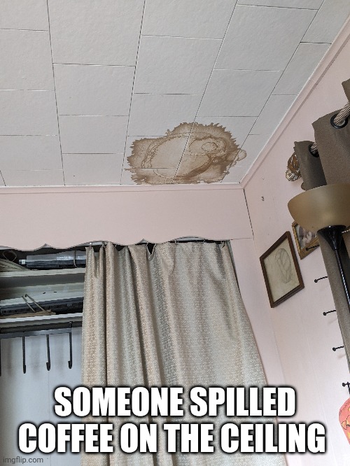 SOMEONE SPILLED COFFEE ON THE CEILING | made w/ Imgflip meme maker