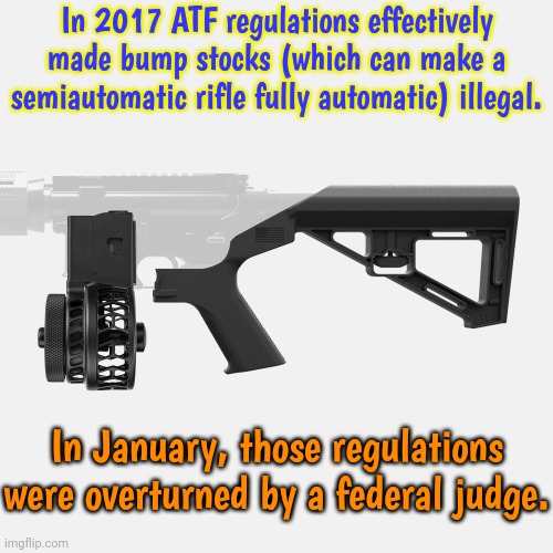 The regulations occurred after 1 shooter killed 60 people in Las Vegas. | In 2017 ATF regulations effectively made bump stocks (which can make a semiautomatic rifle fully automatic) illegal. In January, those regulations were overturned by a federal judge. | image tagged in bump stock,weapon of mass destruction,machine gun | made w/ Imgflip meme maker