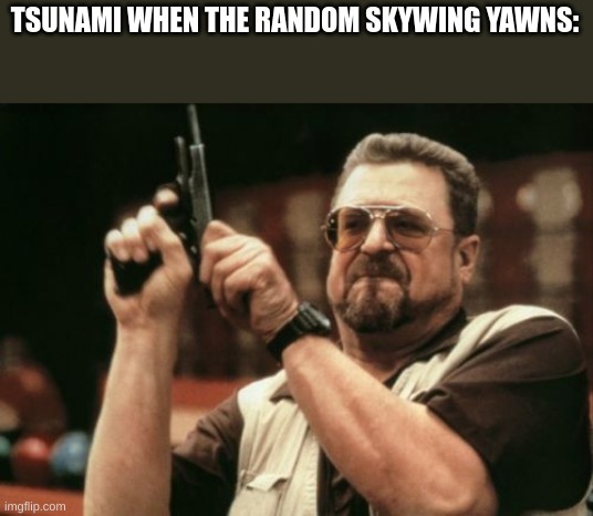 book 2 memes go brrr | TSUNAMI WHEN THE RANDOM SKYWING YAWNS: | image tagged in memes,am i the only one around here | made w/ Imgflip meme maker