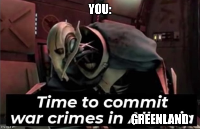 Time to Commit War Crimes in Albania | YOU: GREENLAND | image tagged in time to commit war crimes in albania | made w/ Imgflip meme maker