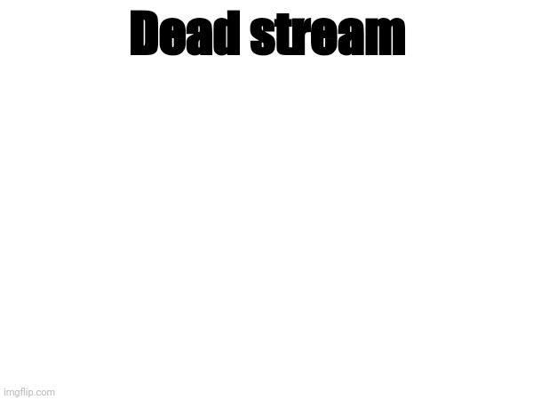 Dead stream | made w/ Imgflip meme maker