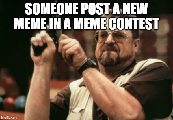 When someone make a meme in a meme contest | SOMEONE POST A NEW MEME IN A MEME CONTEST | image tagged in memes,am i the only one around here | made w/ Imgflip meme maker