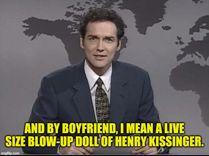 Weekend Update with Norm | AND BY BOYFRIEND, I MEAN A LIVE SIZE BLOW-UP DOLL OF HENRY KISSINGER. | image tagged in weekend update with norm | made w/ Imgflip meme maker