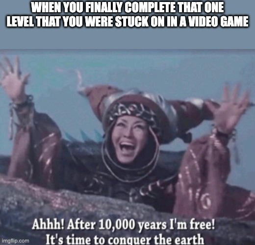 MMPR Rita Repulsa After 10,000 years I'm free | WHEN YOU FINALLY COMPLETE THAT ONE LEVEL THAT YOU WERE STUCK ON IN A VIDEO GAME | image tagged in mmpr rita repulsa after 10 000 years i'm free | made w/ Imgflip meme maker