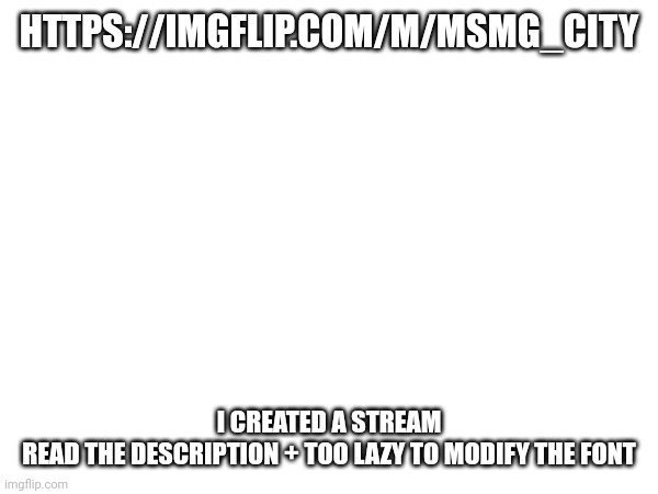 HTTPS://IMGFLIP.COM/M/MSMG_CITY; I CREATED A STREAM
READ THE DESCRIPTION + TOO LAZY TO MODIFY THE FONT | made w/ Imgflip meme maker