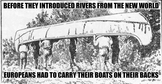 BEFORE THEY INTRODUCED RIVERS FROM THE NEW WORLD; EUROPEANS HAD TO CARRY THEIR BOATS ON THEIR BACKS | made w/ Imgflip meme maker